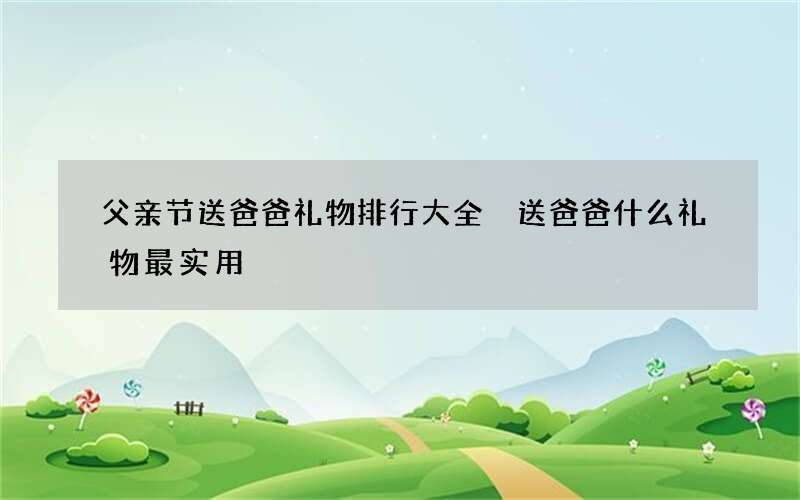 父亲节送爸爸礼物排行大全 送爸爸什么礼物最实用